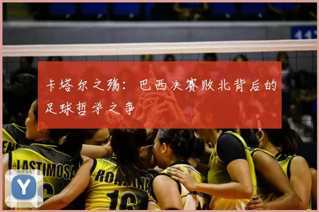 卡塔尔之殇:巴西决赛败北背后的足球哲学之争