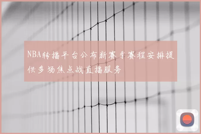 NBA转播平台公布新赛季赛程安排提供多场焦点战直播服务