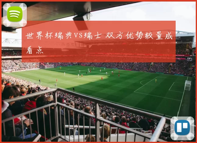 世界杯瑞典vs瑞士 双方优势较量成看点