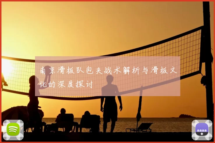 南京滑板队包夹战术解析与滑板文化的深度探讨