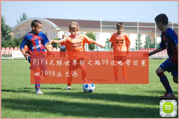 FIFA足球世界杯之路98攻略带你重回1998法兰西