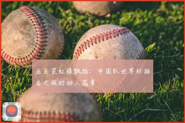 当五星红旗飘扬：中国队世界杯排名之旅的动人篇章