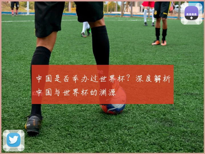 中国是否举办过世界杯？深度解析中国与世界杯的渊源