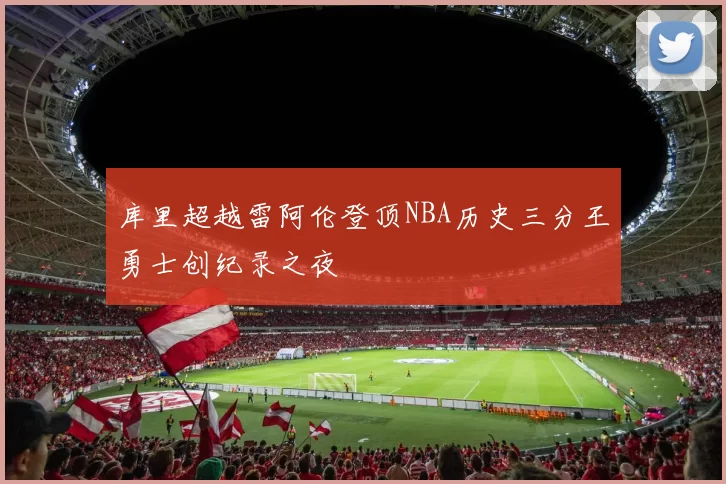 库里超越雷阿伦登顶NBA历史三分王勇士创纪录之夜