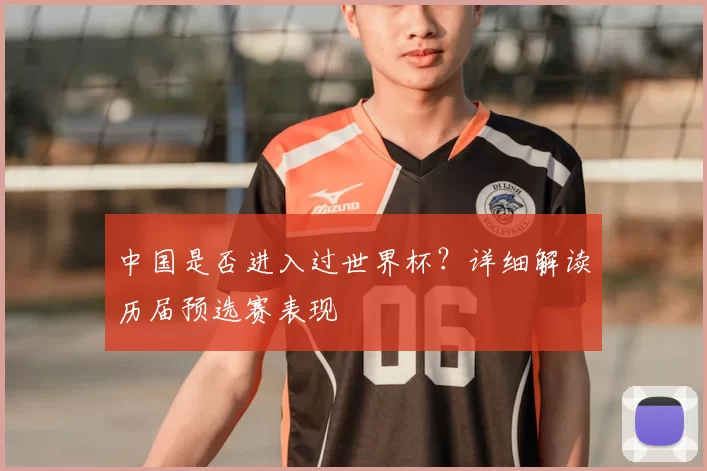 中国是否进入过世界杯?详细解读历届预选赛表现