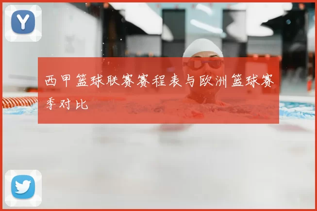 西甲篮球联赛赛程表与欧洲篮球赛季对比