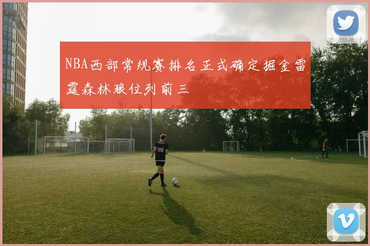 NBA西部常规赛排名正式确定掘金雷霆森林狼位列前三