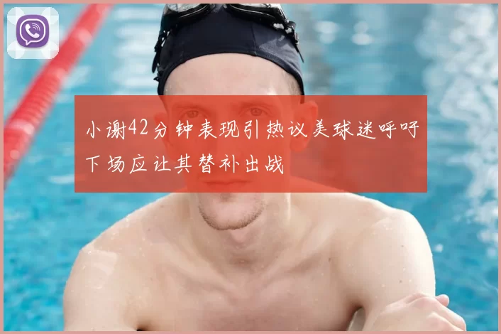 小谢42分钟表现引热议美球迷呼吁下场应让其替补出战