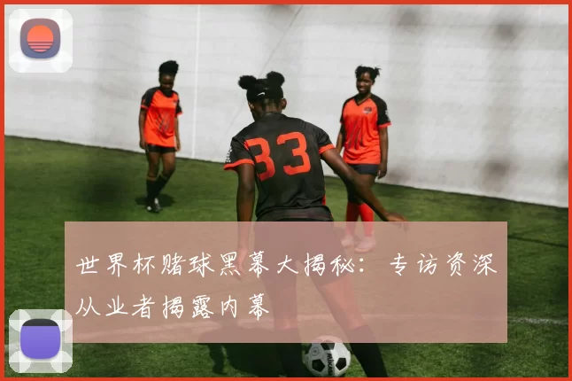 世界杯赌球黑幕大揭秘：专访资深从业者揭露内幕