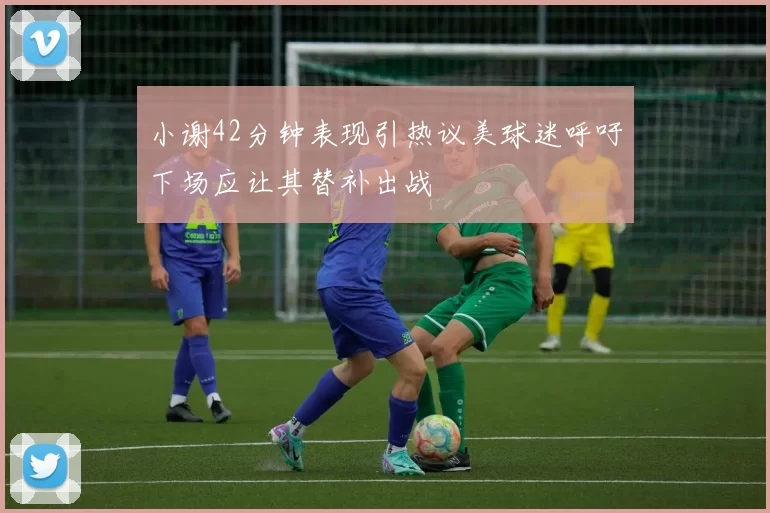 小谢42分钟表现引热议美球迷呼吁下场应让其替补出战