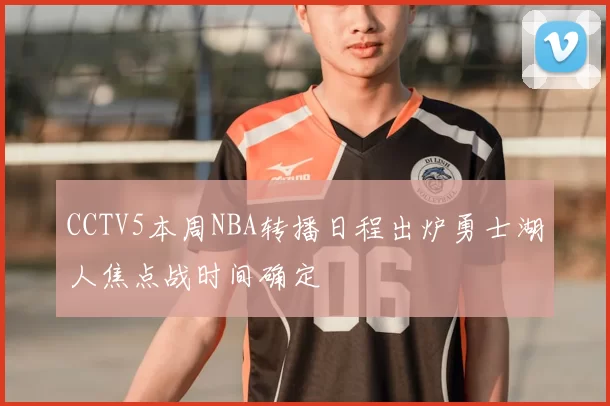 CCTV5本周NBA转播日程出炉勇士湖人焦点战时间确定