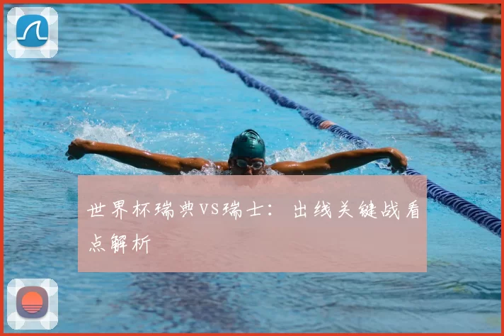 世界杯瑞典vs瑞士：出线关键战看点解析