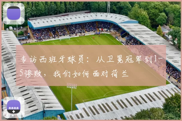 专访西班牙球员：从卫冕冠军到1-5惨败，我们如何面对荷兰