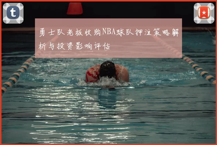勇士队老板收购NBA球队押注策略解析与投资影响评估