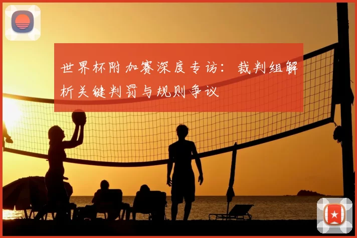 世界杯附加赛深度专访：裁判组解析关键判罚与规则争议