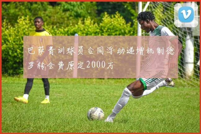 巴萨青训球员合同浮动递增机制德罗转会费原定2000万