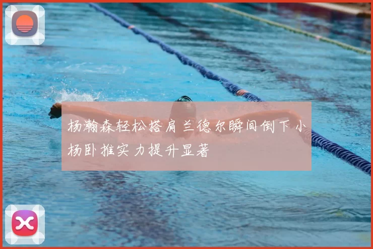 杨瀚森轻松搭肩兰德尔瞬间倒下小杨卧推实力提升显著