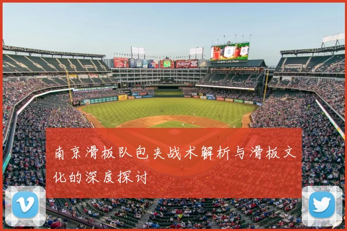 南京滑板队包夹战术解析与滑板文化的深度探讨