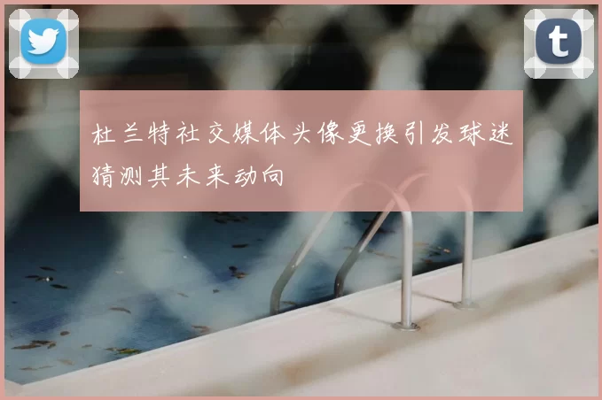 杜兰特社交媒体头像更换引发球迷猜测其未来动向
