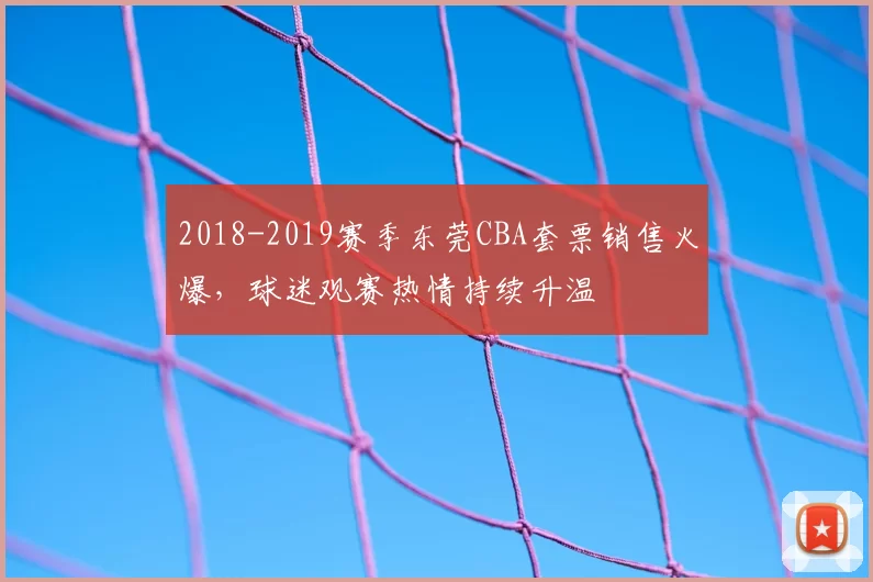 2018-2019赛季东莞CBA套票销售火爆，球迷观赛热情持续升温