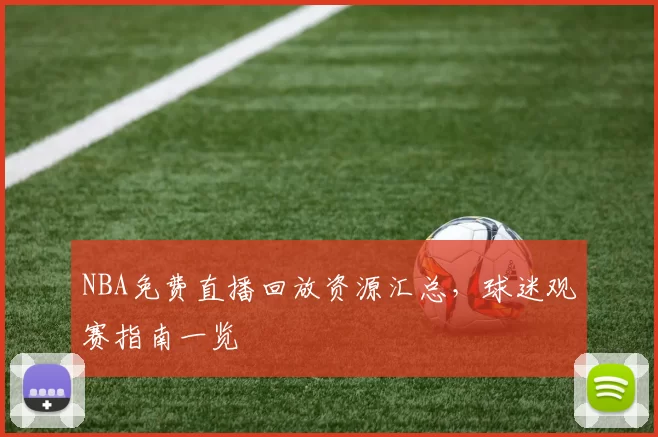 NBA免费直播回放资源汇总，球迷观赛指南一览