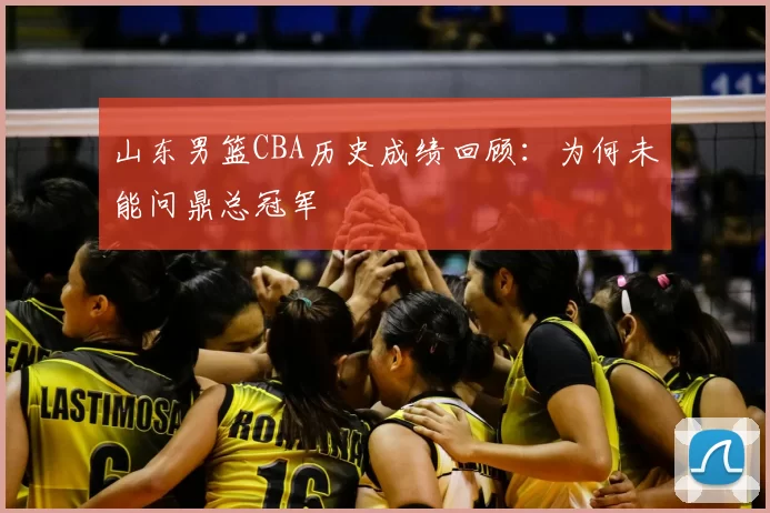 山东男篮CBA历史成绩回顾：为何未能问鼎总冠军