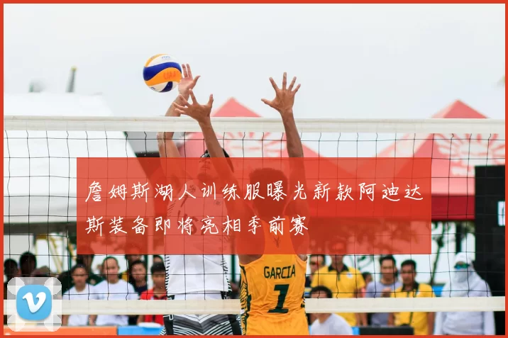 詹姆斯湖人训练服曝光新款阿迪达斯装备即将亮相季前赛
