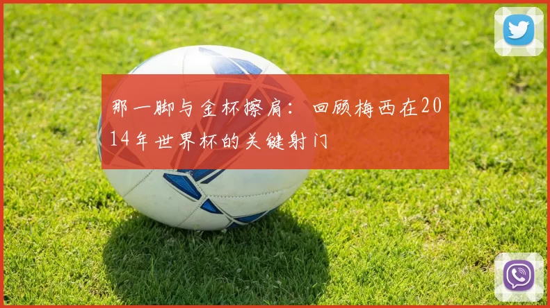 那一脚与金杯擦肩:回顾梅西在2014年世界杯的关键射门