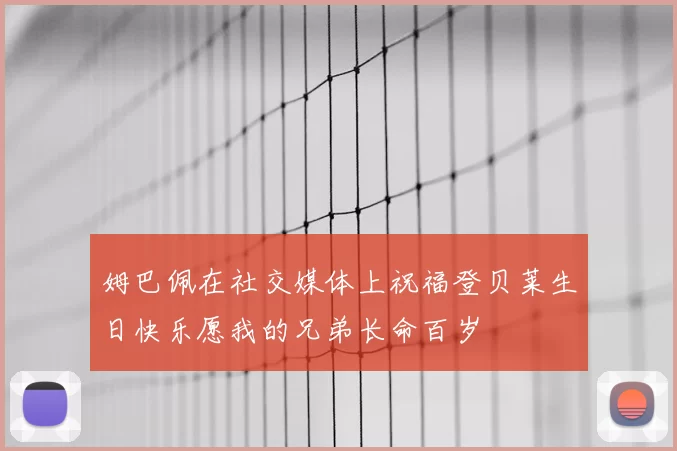 姆巴佩在社交媒体上祝福登贝莱生日快乐愿我的兄弟长命百岁