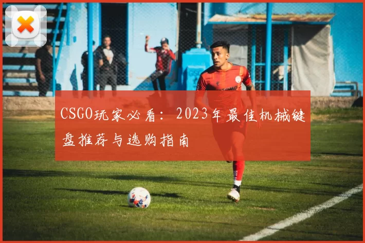 CSGO玩家必看：2023年最佳机械键盘推荐与选购指南