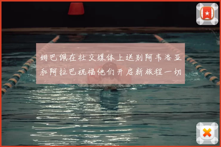 姆巴佩在社交媒体上送别阿韦洛亚和阿拉巴祝福他们开启新旅程一切顺利