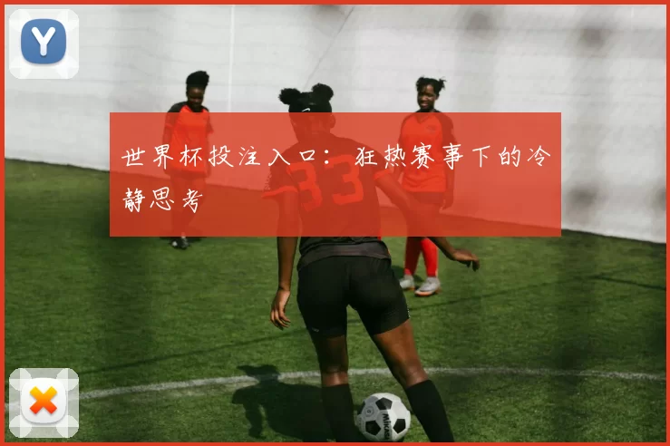 世界杯投注入口：狂热赛事下的冷静思考