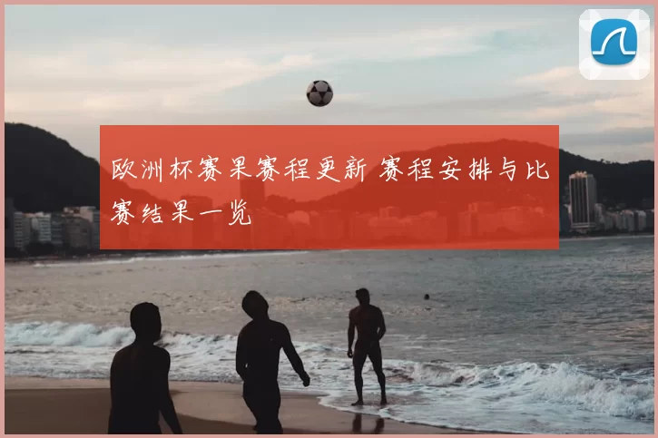 欧洲杯赛果赛程更新 赛程安排与比赛结果一览
