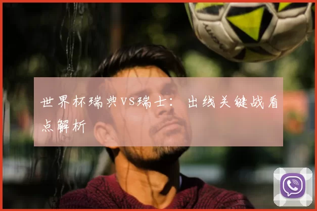 世界杯瑞典vs瑞士：出线关键战看点解析