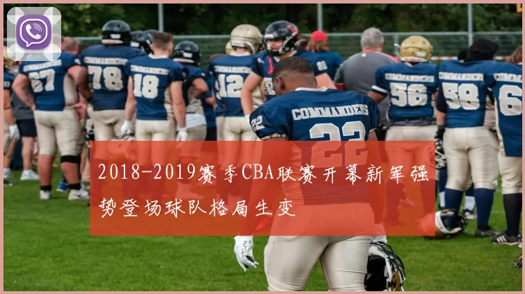 2018-2019赛季CBA联赛开幕新军强势登场球队格局生变