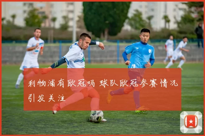 利物浦有欧冠吗 球队欧冠参赛情况引发关注