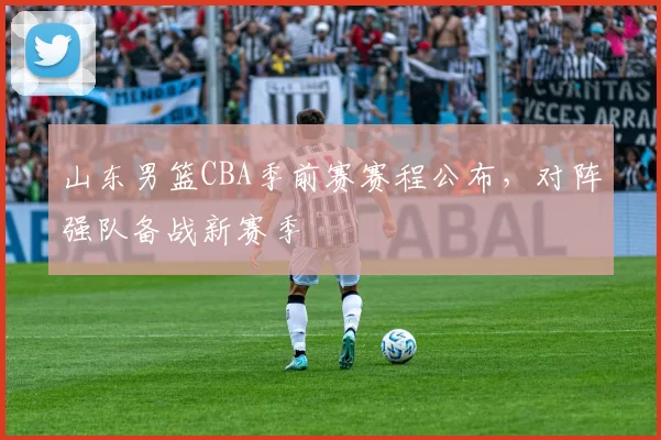 山东男篮CBA季前赛赛程公布,对阵强队备战新赛季