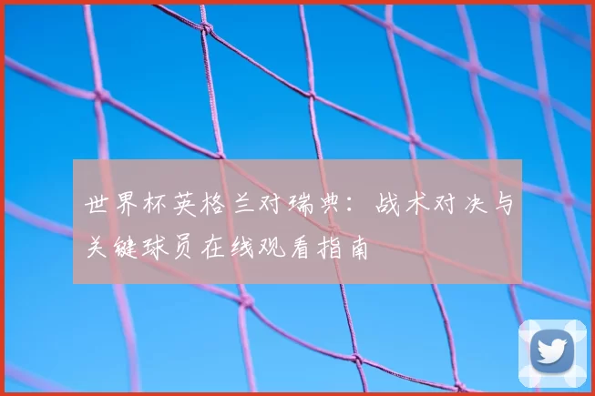 世界杯英格兰对瑞典:战术对决与关键球员在线观看指南