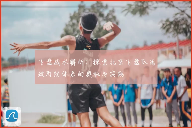 飞盘战术解析：探索北京飞盘队高效盯防体系的奥秘与实践