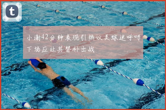 小谢42分钟表现引热议美球迷呼吁下场应让其替补出战