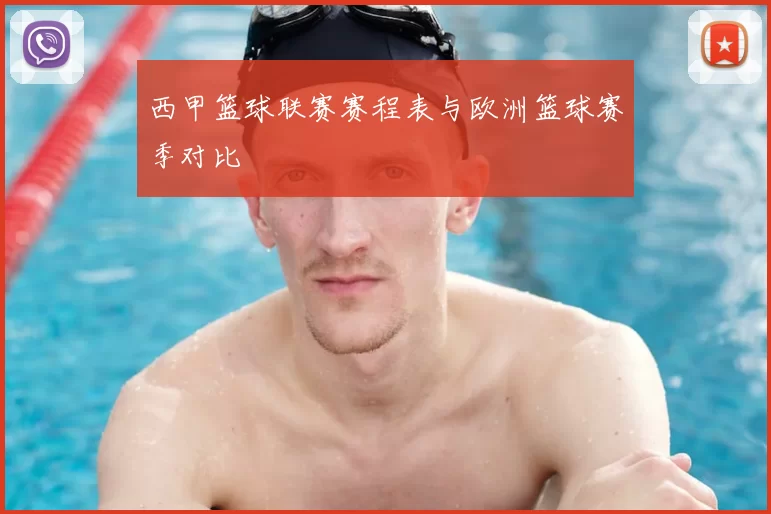 西甲篮球联赛赛程表与欧洲篮球赛季对比