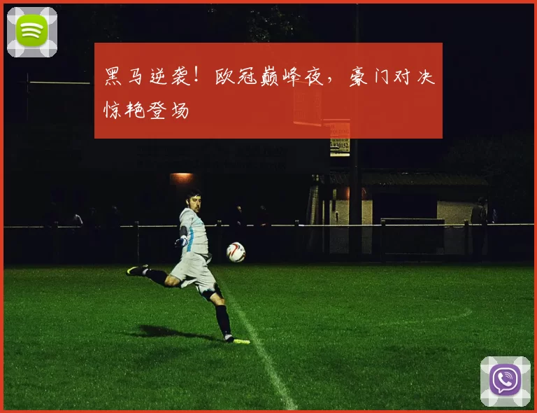 黑马逆袭！欧冠巅峰夜，豪门对决惊艳登场
