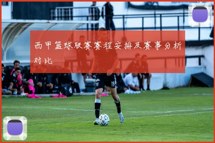 西甲篮球联赛赛程安排及赛事分析对比