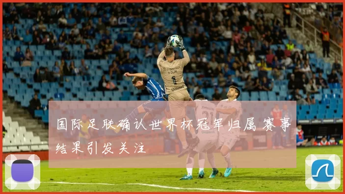 国际足联确认世界杯冠军归属 赛事结果引发关注