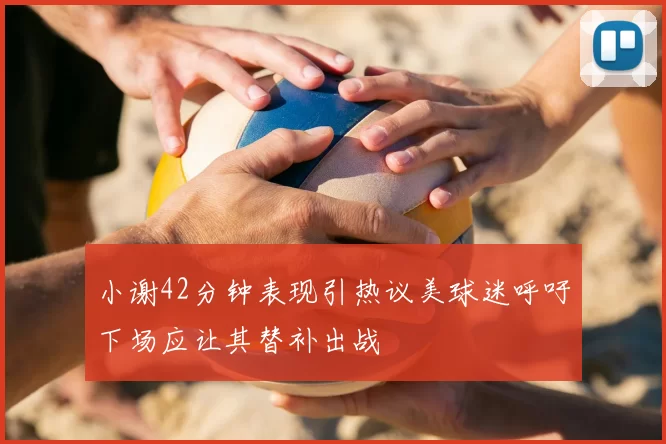 小谢42分钟表现引热议美球迷呼吁下场应让其替补出战