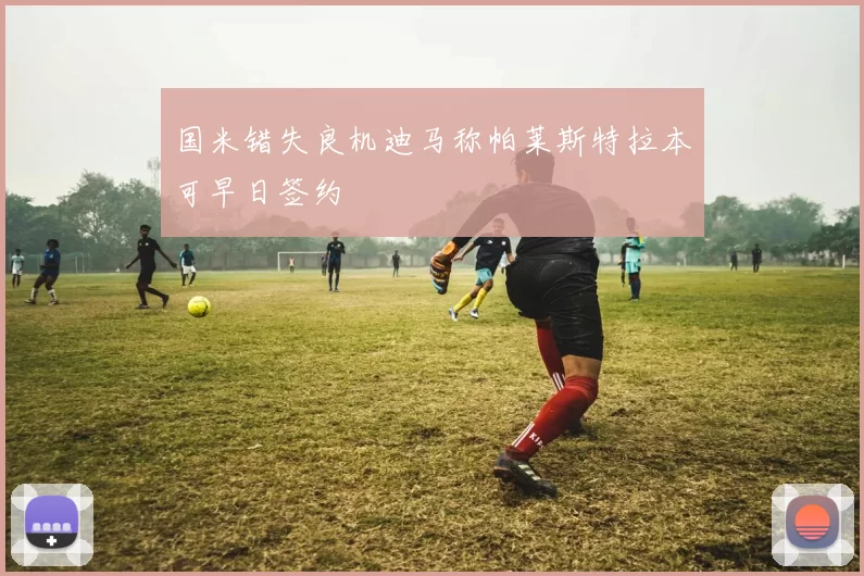 国米错失良机迪马称帕莱斯特拉本可早日签约