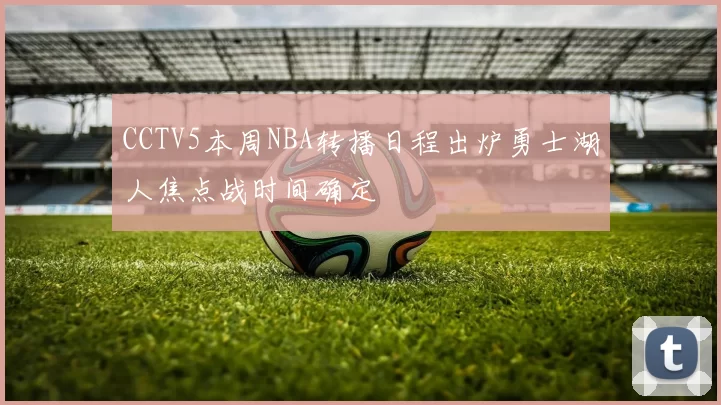 CCTV5本周NBA转播日程出炉勇士湖人焦点战时间确定