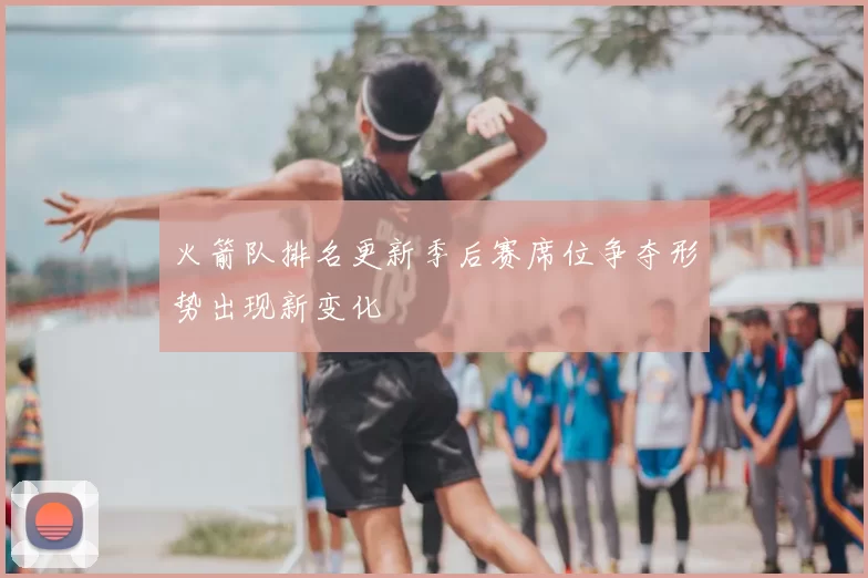 火箭队排名更新季后赛席位争夺形势出现新变化