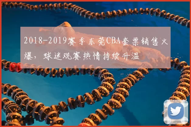 2018-2019赛季东莞CBA套票销售火爆，球迷观赛热情持续升温