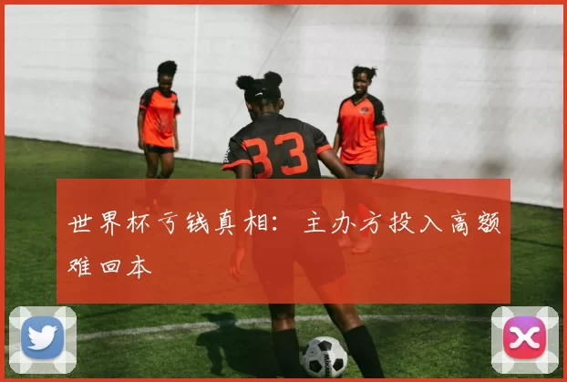 世界杯亏钱真相:主办方投入高额难回本